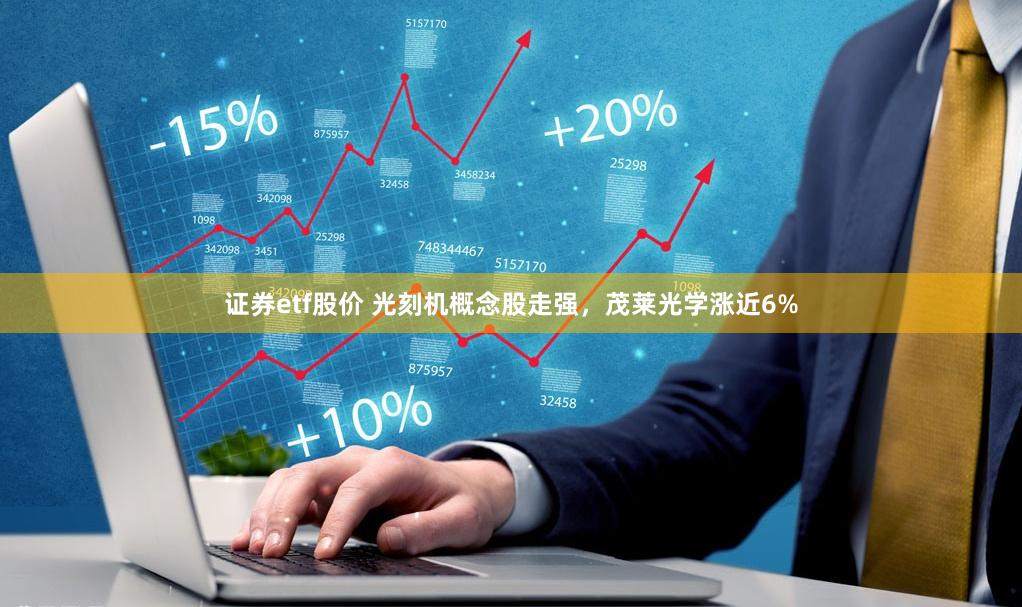 证券etf股价 光刻机概念股走强，茂莱光学涨近6%