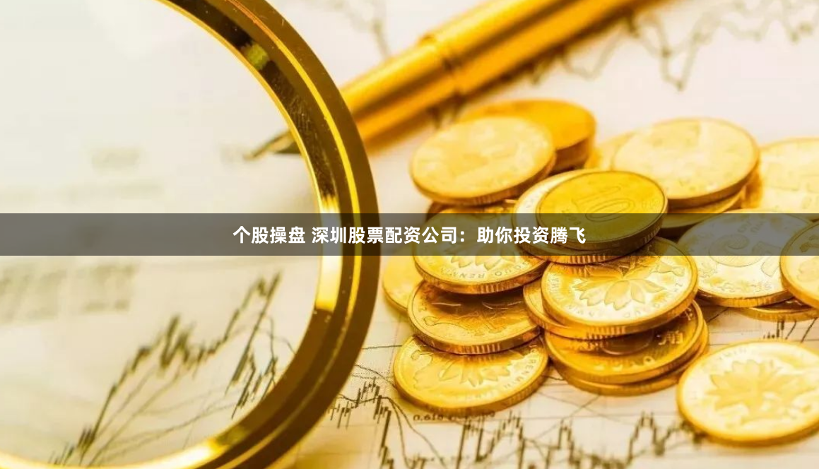 个股操盘 深圳股票配资公司：助你投资腾飞