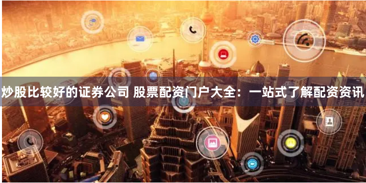 炒股比较好的证券公司 股票配资门户大全：一站式了解配资资讯