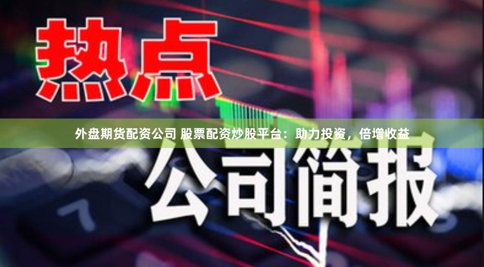 外盘期货配资公司 股票配资炒股平台：助力投资，倍增收益