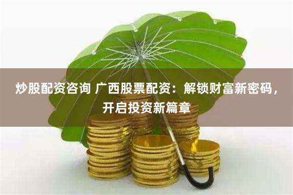 炒股配资咨询 广西股票配资：解锁财富新密码，开启投资新篇章