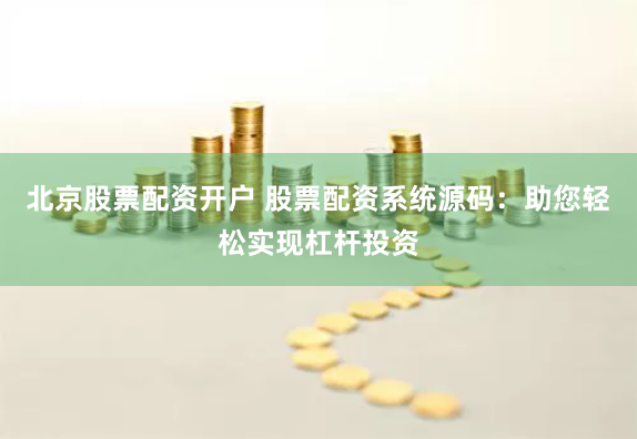 北京股票配资开户 股票配资系统源码：助您轻松实现杠杆投资
