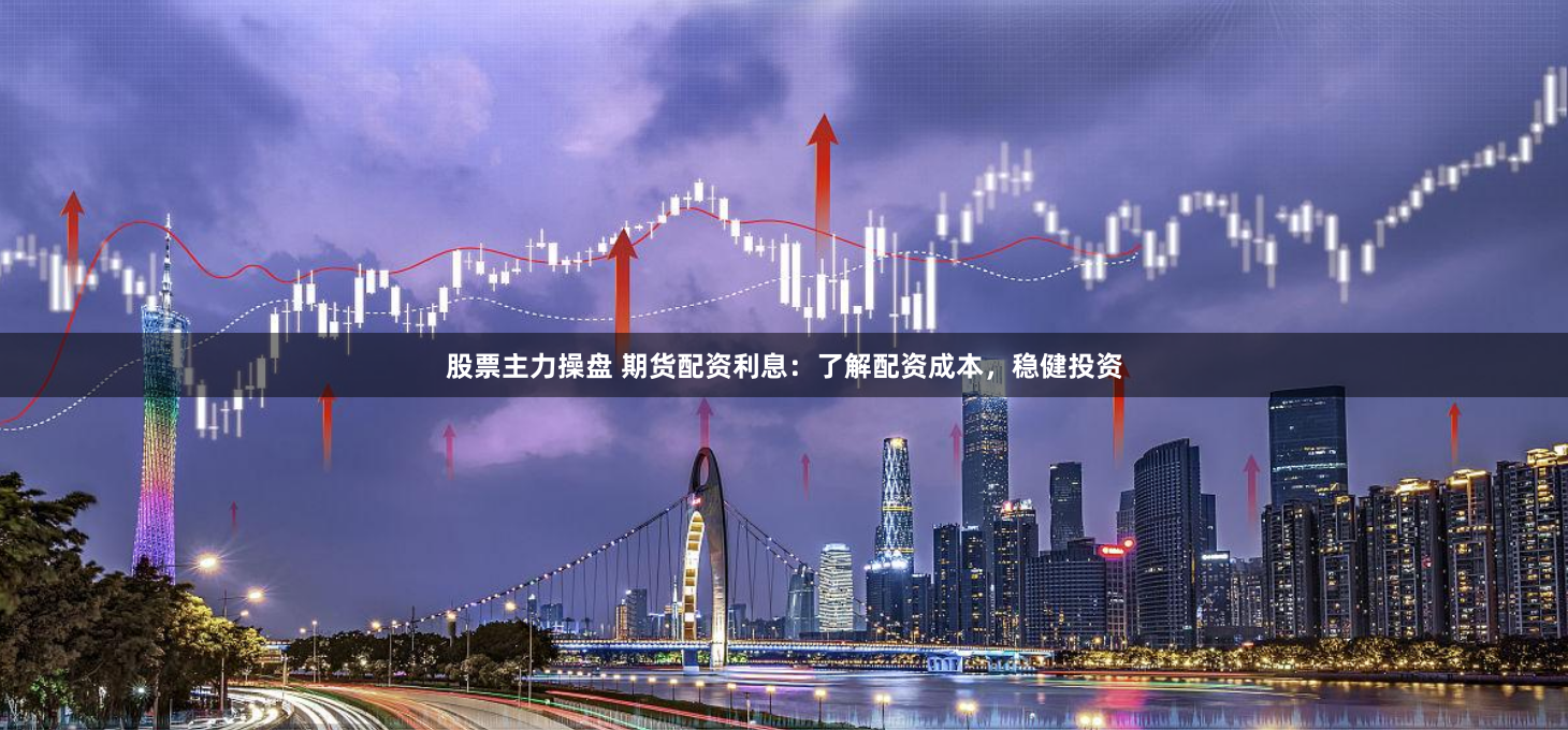 股票主力操盘 期货配资利息：了解配资成本，稳健投资
