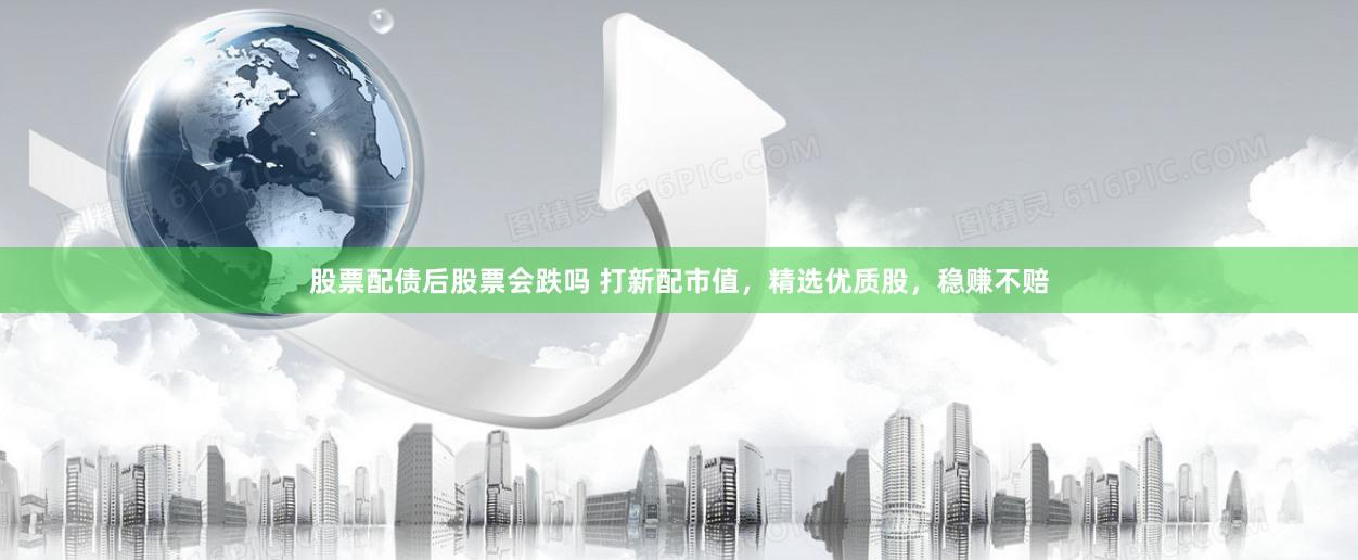 股票配债后股票会跌吗 打新配市值，精选优质股，稳赚不赔