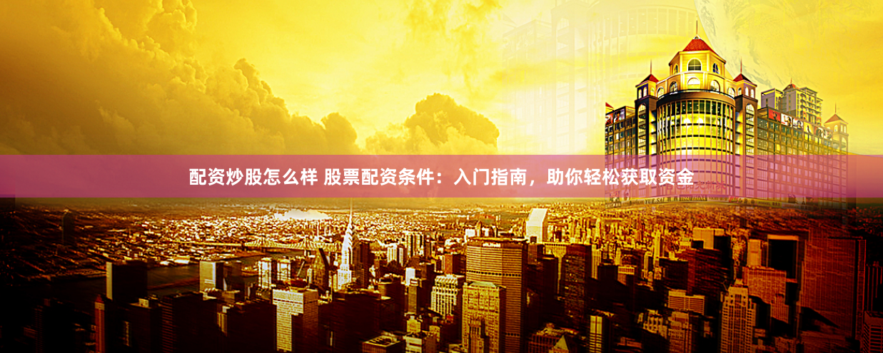 配资炒股怎么样 股票配资条件：入门指南，助你轻松获取资金