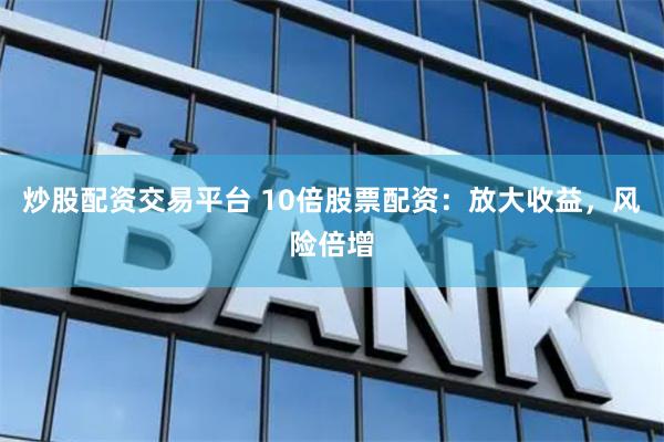 炒股配资交易平台 10倍股票配资：放大收益，风险倍增