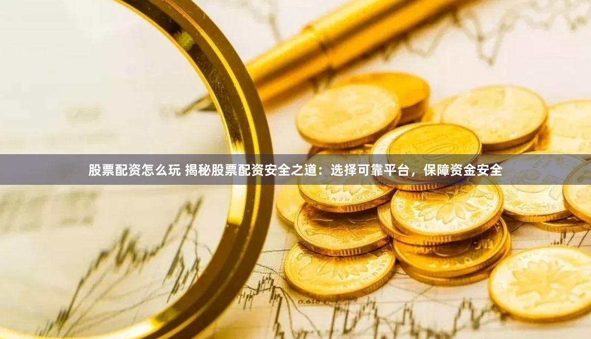 股票配资怎么玩 揭秘股票配资安全之道：选择可靠平台，保障资金安全