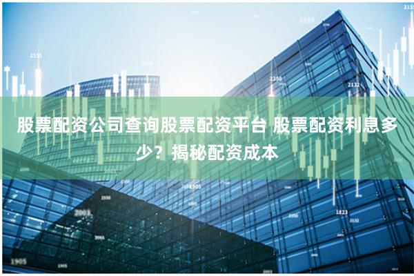 股票配资公司查询股票配资平台 股票配资利息多少？揭秘配资成本