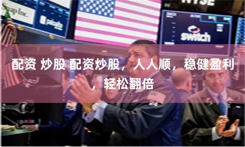 配资 炒股 配资炒股，人人顺，稳健盈利，轻松翻倍