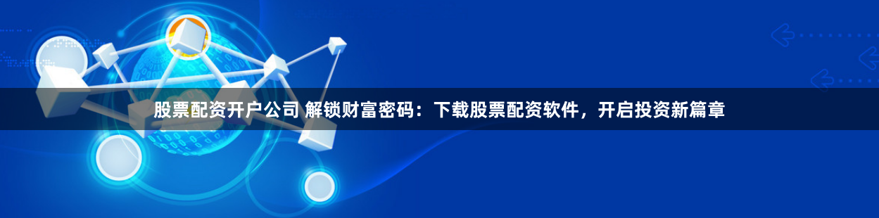 股票配资开户公司 解锁财富密码：下载股票配资软件，开启投资新篇章