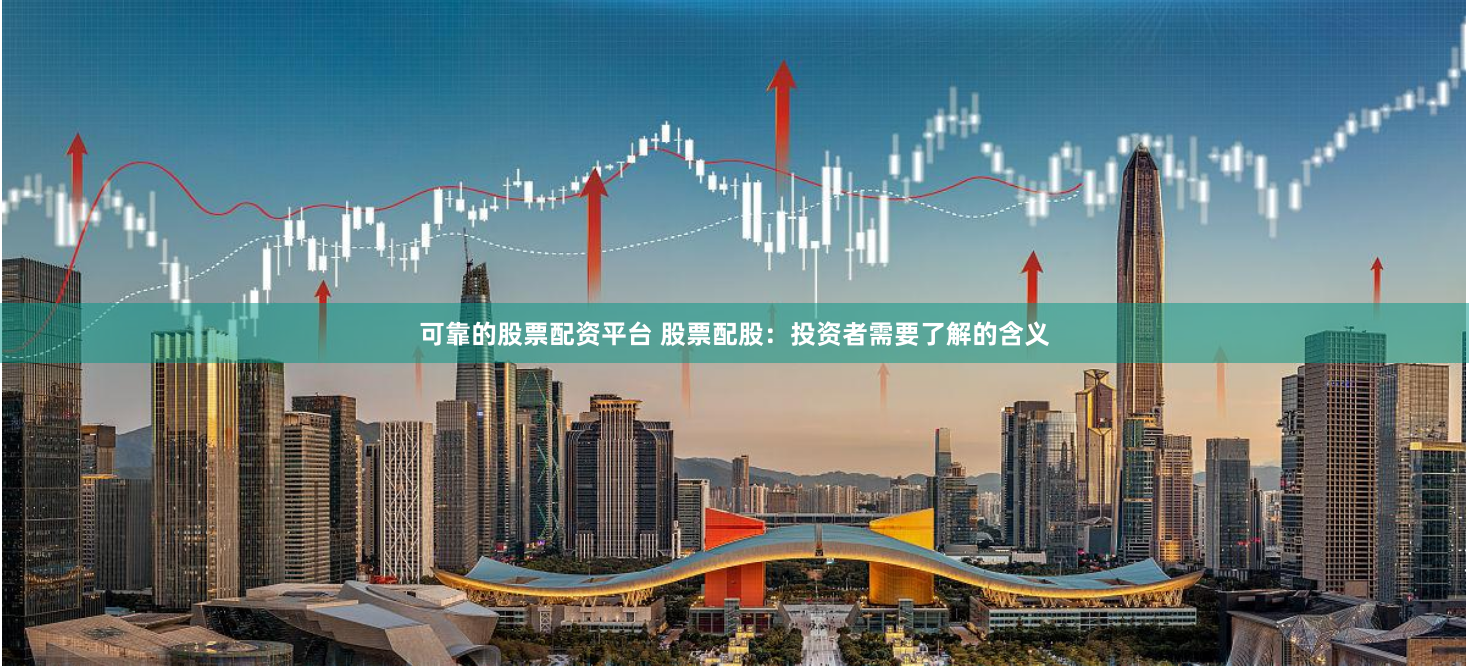 可靠的股票配资平台 股票配股：投资者需要了解的含义