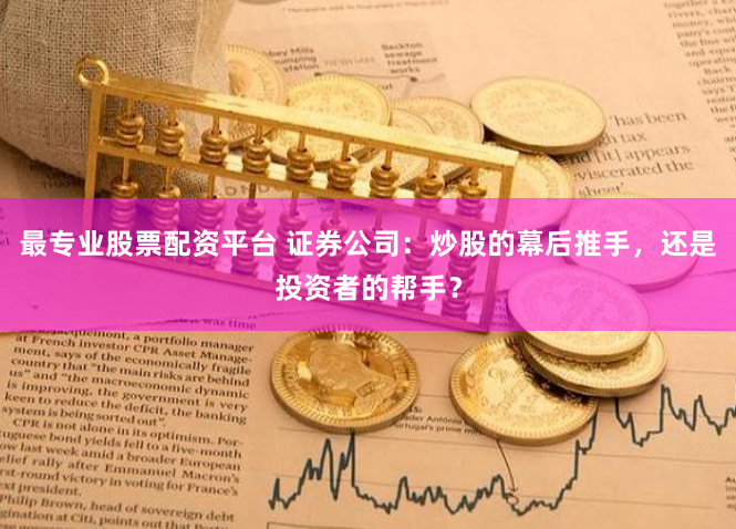 最专业股票配资平台 证券公司：炒股的幕后推手，还是投资者的帮手？