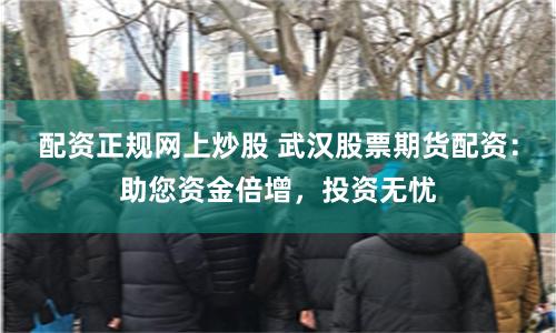 配资正规网上炒股 武汉股票期货配资：助您资金倍增，投资无忧