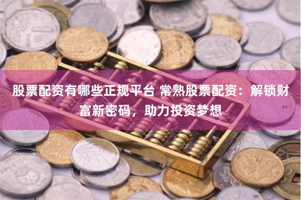 股票配资有哪些正规平台 常熟股票配资：解锁财富新密码，助力投资梦想