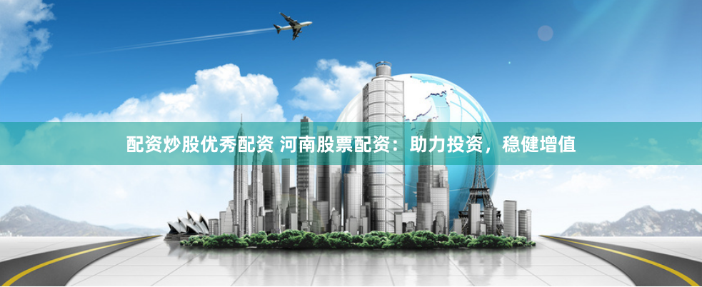 配资炒股优秀配资 河南股票配资：助力投资，稳健增值