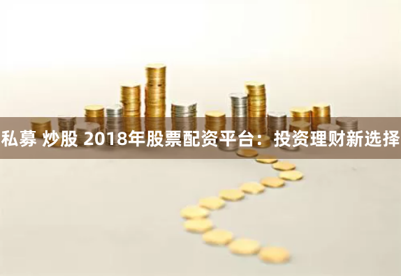 私募 炒股 2018年股票配资平台：投资理财新选择