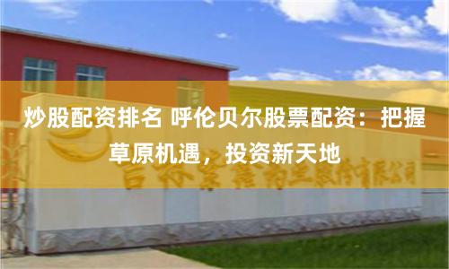 炒股配资排名 呼伦贝尔股票配资：把握草原机遇，投资新天地