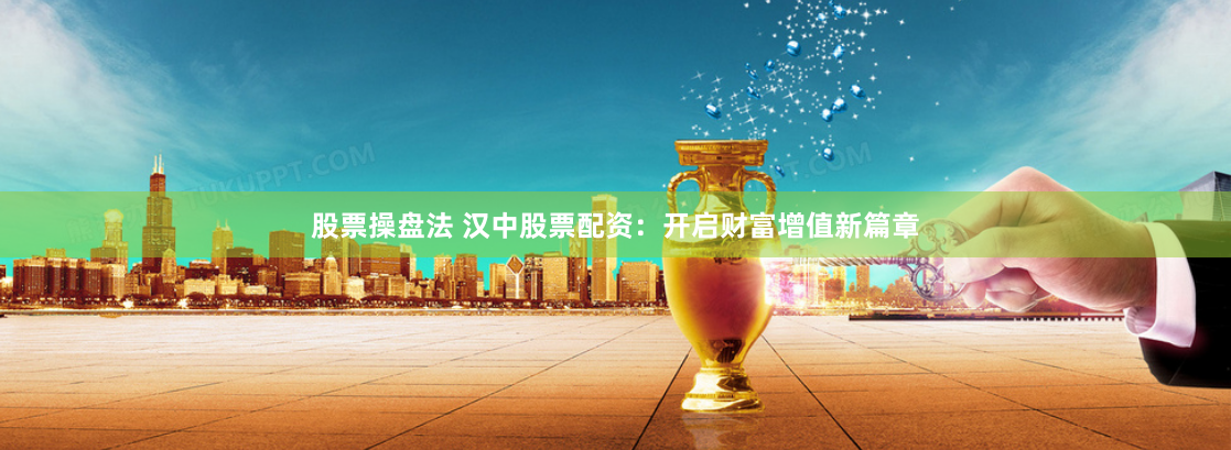 股票操盘法 汉中股票配资：开启财富增值新篇章