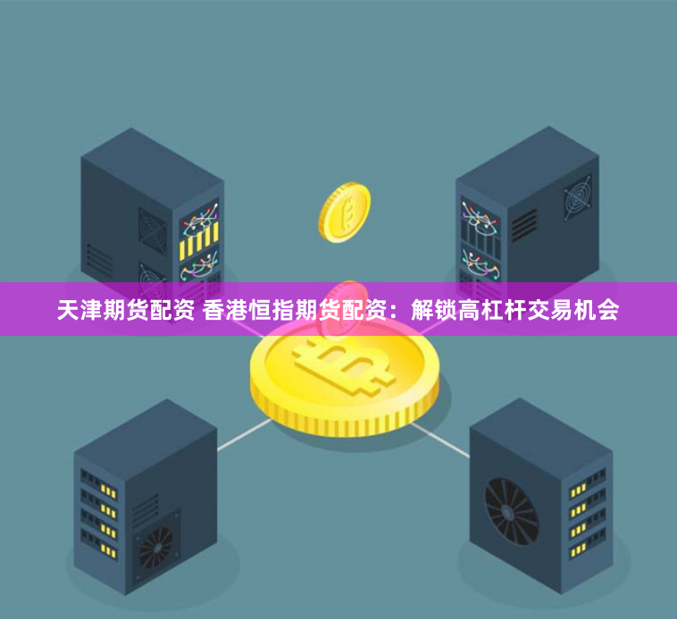 天津期货配资 香港恒指期货配资：解锁高杠杆交易机会