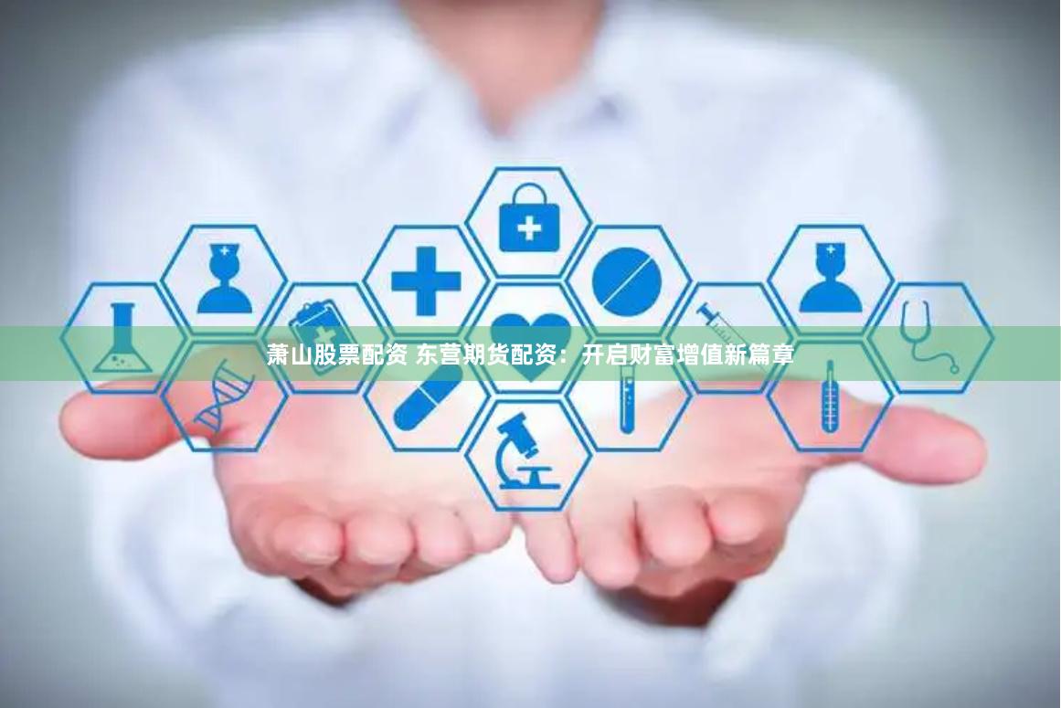 萧山股票配资 东营期货配资：开启财富增值新篇章