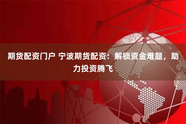 期货配资门户 宁波期货配资：解锁资金难题，助力投资腾飞