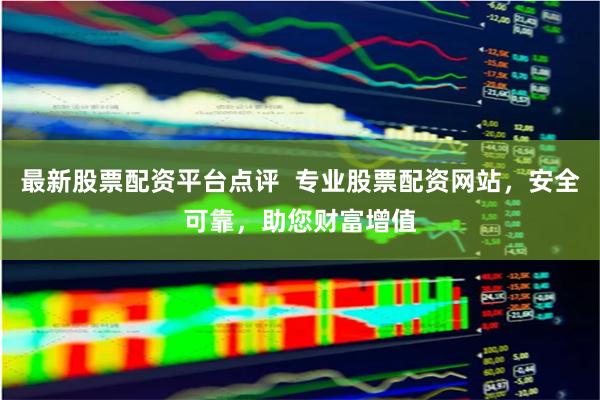最新股票配资平台点评  专业股票配资网站，安全可靠，助您财富增值