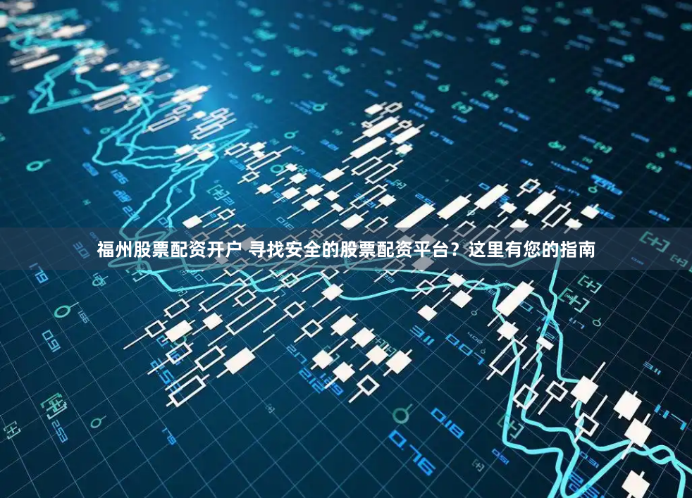 福州股票配资开户 寻找安全的股票配资平台？这里有您的指南