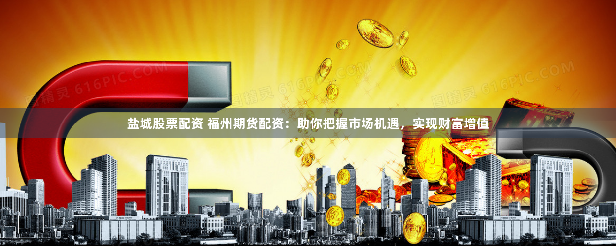盐城股票配资 福州期货配资：助你把握市场机遇，实现财富增值