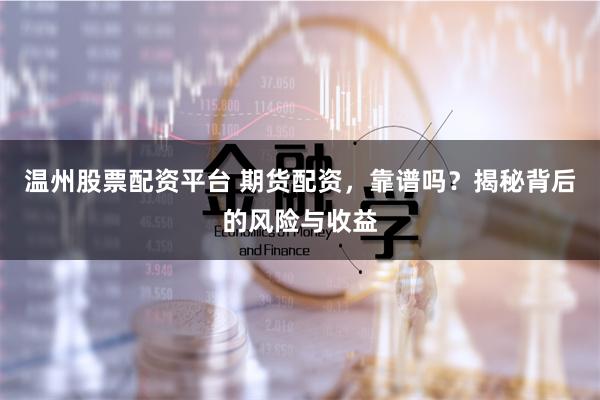 温州股票配资平台 期货配资，靠谱吗？揭秘背后的风险与收益