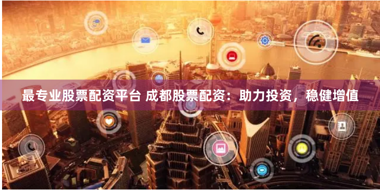 最专业股票配资平台 成都股票配资：助力投资，稳健增值