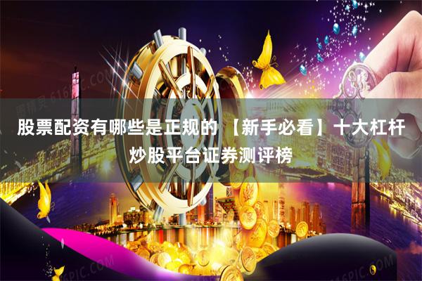 股票配资有哪些是正规的 【新手必看】十大杠杆炒股平台证券测评榜