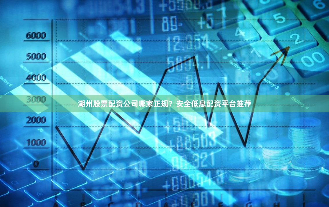 湖州股票配资公司哪家正规？安全低息配资平台推荐