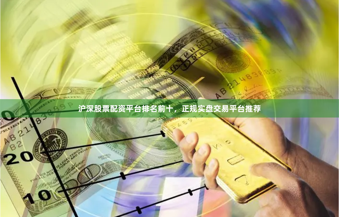 沪深股票配资平台排名前十，正规实盘交易平台推荐