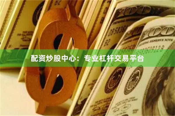 配资炒股中心：专业杠杆交易平台