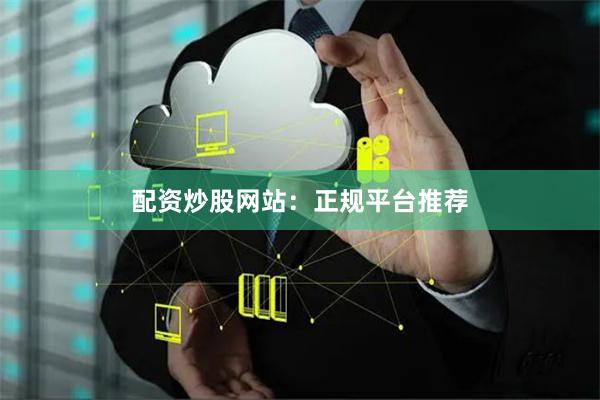 配资炒股网站：正规平台推荐
