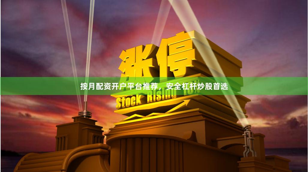 按月配资开户平台推荐，安全杠杆炒股首选