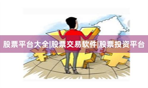股票平台大全|股票交易软件|股票投资平台