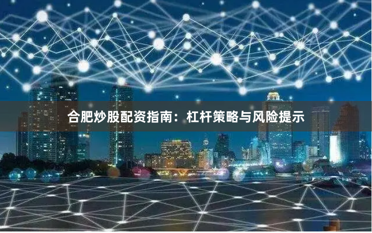 合肥炒股配资指南：杠杆策略与风险提示