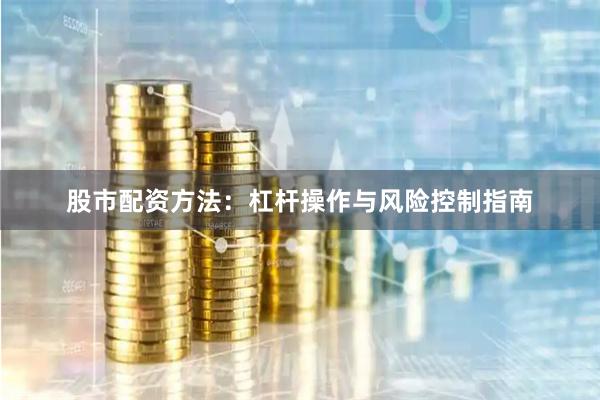 股市配资方法：杠杆操作与风险控制指南