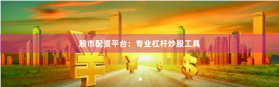 股市配资平台：专业杠杆炒股工具