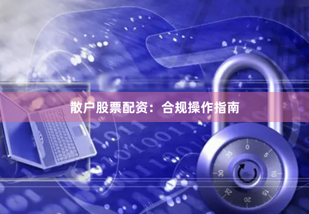 散户股票配资：合规操作指南